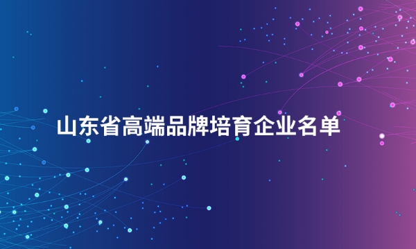 山东半岛线上官网股份有限公司入选“山东省高端品牌培育企业名单”